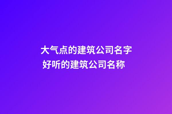 大气点的建筑公司名字 好听的建筑公司名称-第1张-公司起名-玄机派